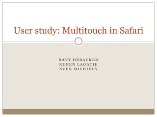 User study: Multitouch in Safari


           DAVY DEBACKER
           RUBEN LAGATIE
           SVEN MICHIELS
