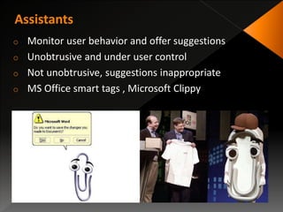 o Monitor user behavior and offer suggestions
o Unobtrusive and under user control
o Not unobtrusive, suggestions inappropriate
o MS Office smart tags , Microsoft Clippy
 