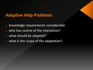 o knowledge requirements considerable
o who has control of the interaction?
o what should be adapted?
o what is the scope of the adaptation?
 