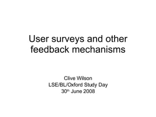 User surveys and other feedback mechanisms Clive Wilson LSE/BL/Oxford Study Day 30 th  June 2008 