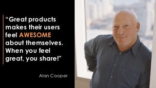 “Great products
makes their users
feel AWESOME
about themselves.
When you feel
great, you share!”
Alan Cooper
 