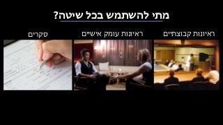 ‫שיטה‬ ‫בכל‬ ‫להשתמש‬ ‫מתי‬?
‫סקרים‬ ‫אישיים‬ ‫עומק‬ ‫ראיונות‬ ‫קבוצתיים‬ ‫ראיונות‬
 