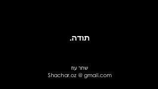 ‫תודה‬.
‫עוז‬ ‫שחר‬
Shachar.oz @ gmail.com
 