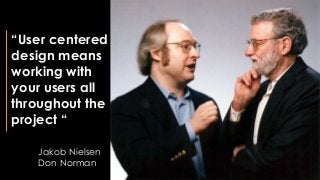“User centered
design means
working with
your users all
throughout the
project “
Jakob Nielsen
Don Norman
 