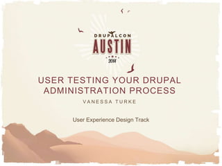 User Experience Design Track
V A N E S S A T U R K E
USER TESTING YOUR DRUPAL
ADMINISTRATION PROCESS
 