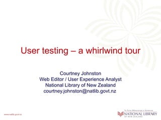 User testing – a whirlwind tour Courtney Johnston Web Editor / User Experience Analyst National Library of New Zealand courtney.johnston@natlib.govt.nz  