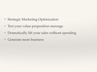 ❖ Strategic Marketing Optimization! 
❖ Test your value-proposition message! 
❖ Dramatically lift your sales without spending! 
❖ Generate more business! 
! 
 