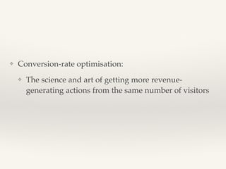 ❖ Conversion-rate optimisation:! 
❖ The science and art of getting more revenue-generating 
actions from the same number of visitors! 
 