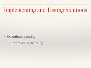 Implementing and Testing Solutions 
❖ Quantitative testing! 
❖ Controlled A/B testing 
 