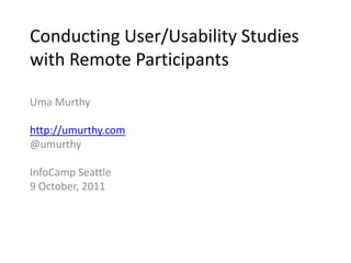 Conducting User/Usability Studies with Remote Participants,[object Object],Uma Murthy,[object Object],http://umurthy.com,[object Object],@umurthy,[object Object],InfoCamp Seattle,[object Object],9 October, 2011,[object Object]