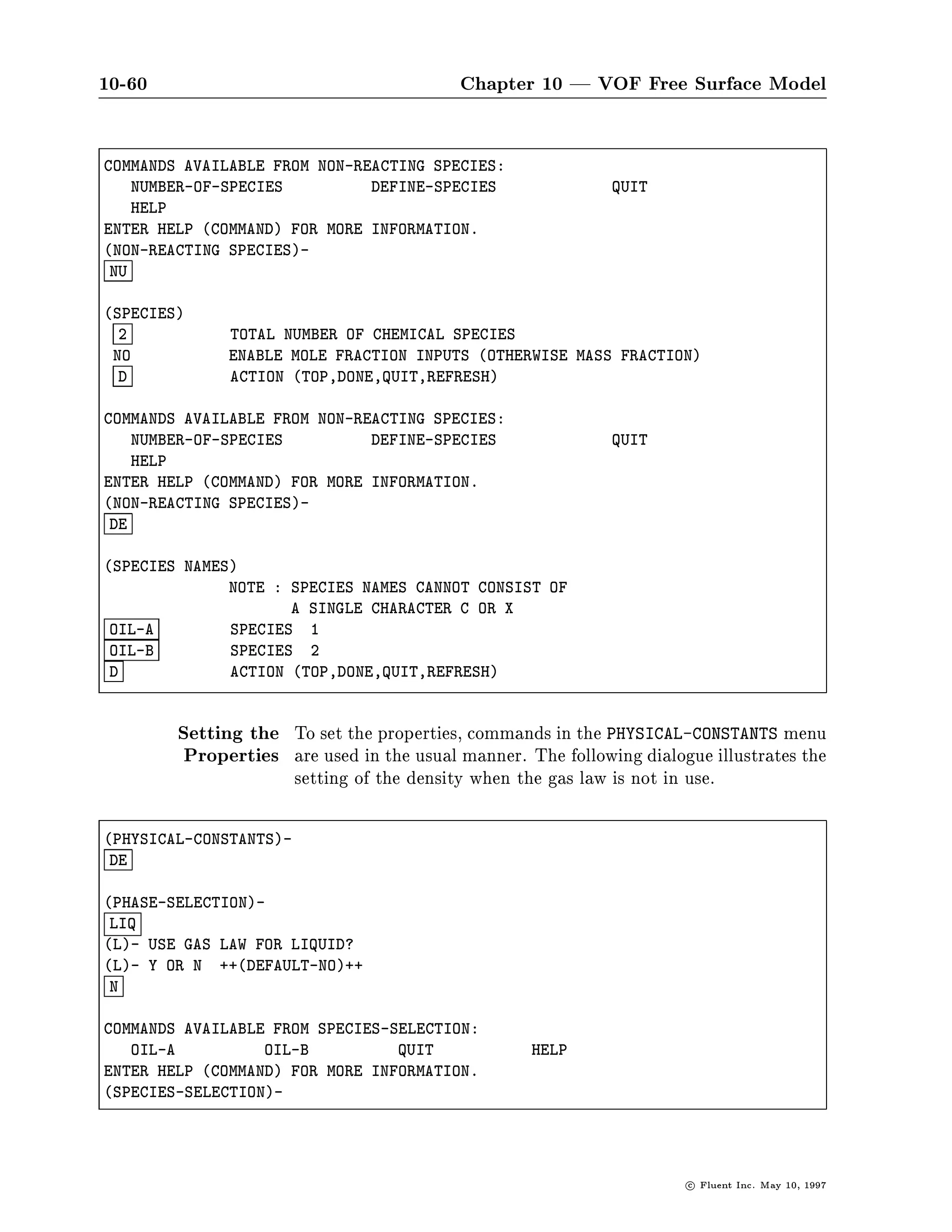 10-56                                   Chapter 10 | VOF Free Surface Model

10.3.12 Using the VOF Model with Species Mixing
                   If your model involves the calculation of species mixing or reacting
                     ow, this can be accomplished in the primary phase uid only. To
                   set up a model of this type, begin with the Models panel and choose
                   both the Calculate Species and the VOF Free Surface options.




                   The next steps are to de ne the phases as well as the species. These
                   steps can be accomplished in the SETUP1 menu, using the text in-
                   terface, with the DEFINE-PHASES and DEFINE-SPECIES commands.




                                                                     c   Fluent Inc. May 10, 1997
 
