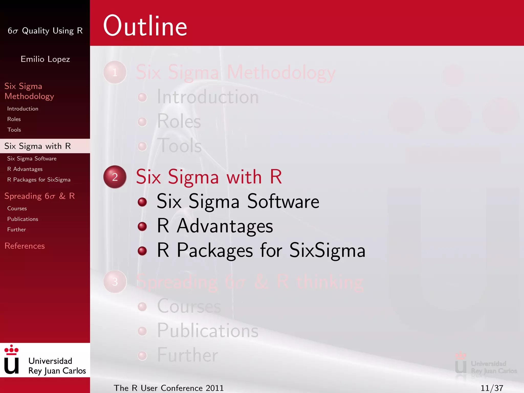 6σ Quality Using R        Outline
     Emilio Lopez


Six Sigma
                          1    Six Sigma Methodology
Methodology
Introduction
                                  Introduction
Roles
Tools
                                  Roles
Six Sigma with R
Six Sigma Software
                                  Tools
R Advantages
R Packages for SixSigma   2    Six Sigma with R
Spreading 6σ & R
Courses                           Six Sigma Software
Publications
Further                           R Advantages
References
                                  R Packages for SixSigma
                          3    Spreading 6σ & R thinking
                                 Courses
                                 Publications
                                 Further
                          The R User Conference 2011        11/37
 