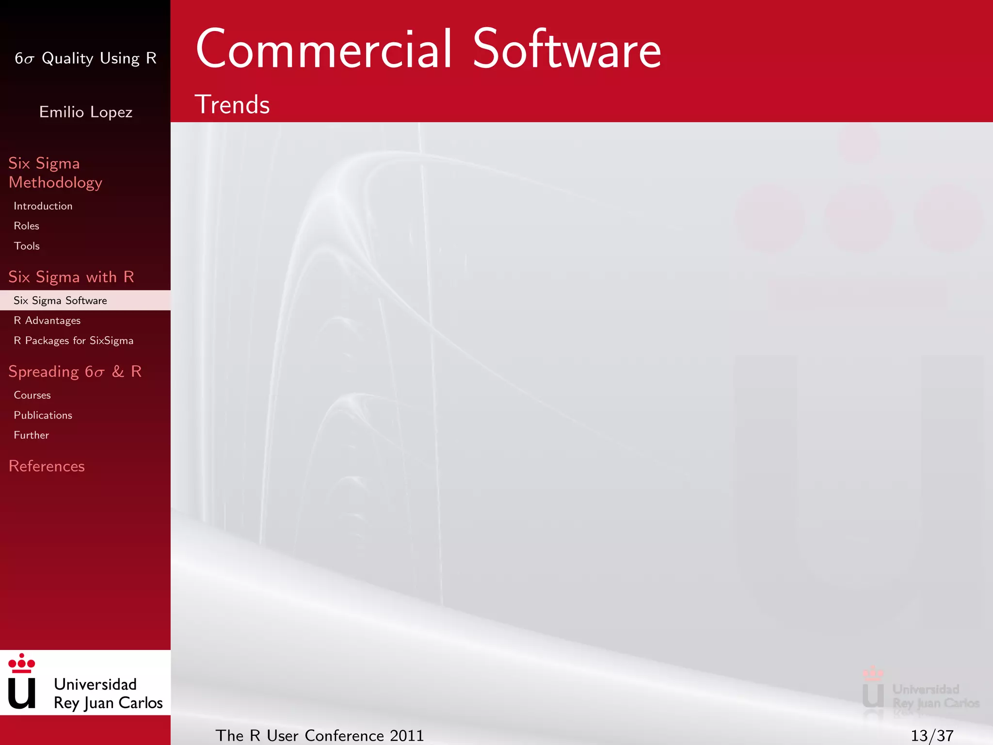 6σ Quality Using R        Commercial Software
     Emilio Lopez         Trends

Six Sigma
Methodology
Introduction
Roles
Tools

Six Sigma with R
Six Sigma Software
R Advantages
R Packages for SixSigma

Spreading 6σ & R
Courses
Publications
Further

References




                           The R User Conference 2011   13/37
 