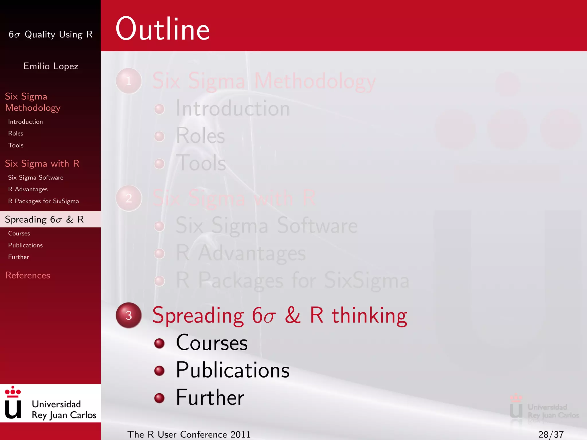 6σ Quality Using R        Outline
     Emilio Lopez


Six Sigma
                          1    Six Sigma Methodology
Methodology
Introduction
                                  Introduction
Roles
Tools
                                  Roles
Six Sigma with R
Six Sigma Software
                                  Tools
R Advantages
R Packages for SixSigma   2    Six Sigma with R
Spreading 6σ & R
Courses                           Six Sigma Software
Publications
Further                           R Advantages
References
                                  R Packages for SixSigma
                          3    Spreading 6σ & R thinking
                                 Courses
                                 Publications
                                 Further
                          The R User Conference 2011        28/37
 