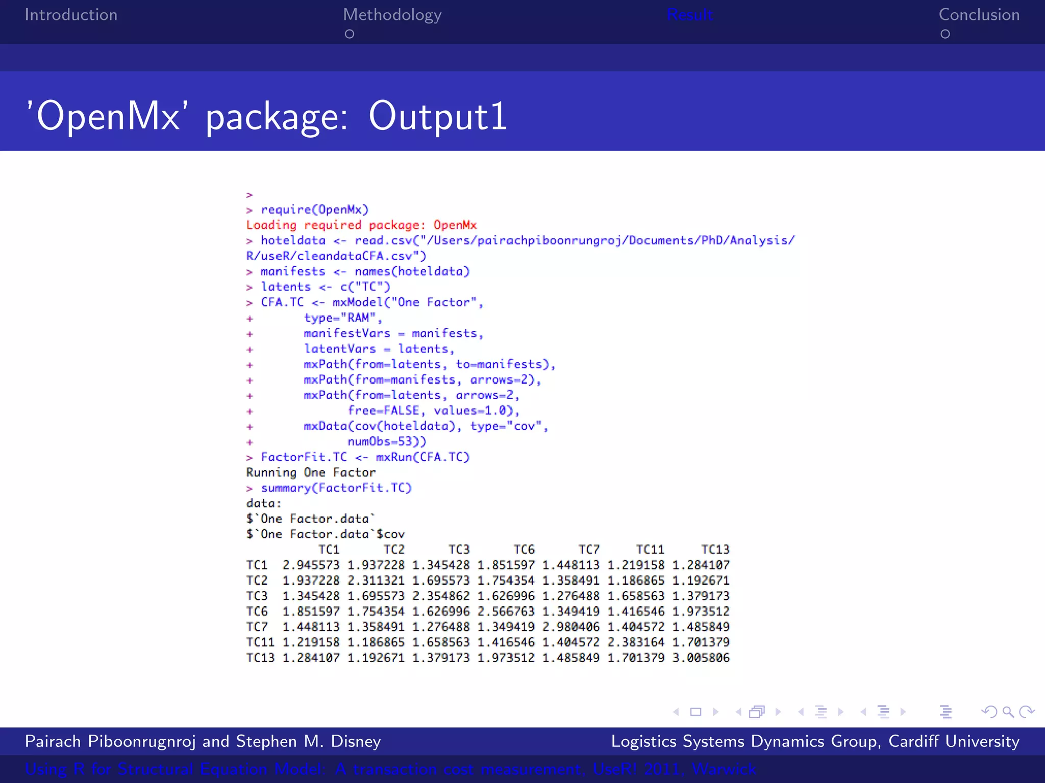 Introduction                           Methodology                            Result                            Conclusion




’OpenMx’ package: Output1




Pairach Piboonrugnroj and Stephen M. Disney                             Logistics Systems Dynamics Group, Cardiﬀ University
Using R for Structural Equation Model: A transaction cost measurement, UseR! 2011, Warwick
 
