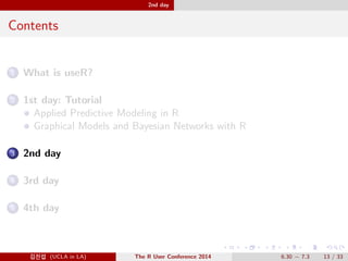 1st day: Tutorial Graphical Models and Bayesian Networks with R 
Graphical Models and Bayesian Networks with R 
Probability propagation with Bayesian networks (BNs) and their 
implementation in the gRain (gRaphical independence networks) 
package. 
A look under the hood of BNs to understand mechanisms of 
probability propagation. Dependency graphs and conditional 
independence restrictions. 
Log-linear models, graphical models, decompsable models and their 
implementation in the gRim (gRaphical independence models) 
package. 
Model selection with gRim 
Converting a decompsable graphical model to a Bayesian network. 
@Ä- (UCLA in LA) The R User Conference 2014 6.30  7.3 11 / 33 
 