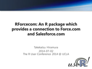 RForcecom: An R package which
provides a connection to Force.com
and Salesforce.com
Takekatsu Hiramura
2014-07-02
The R User Conference 2014 @ UCLA
1
 