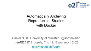 Automatically Archiving
Reproducible Studies
with Docker
Daniel Nüst | University of Münster | @nordholmen
useR!2017 Brussels, Thu 12:12 pm, room 2.02
http://sched.co/AxqM
 