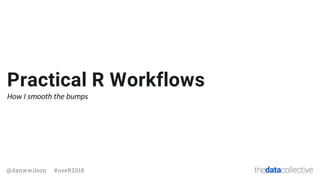 thedatacollective@danwwilson #useR2018
Practical R Workflows
How I smooth the bumps
 