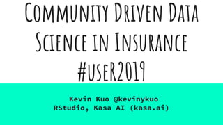 Community Driven Data
Science in Insurance
#useR2019
Kevin Kuo @kevinykuo
RStudio, Kasa AI (kasa.ai)
 
