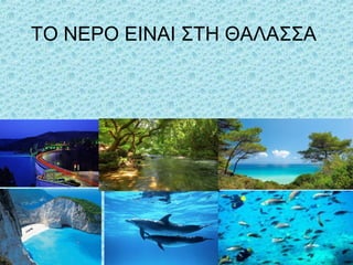 ΤΟ ΝΕΡΟ ΕΙΝΑΙ ΣΤΗ ΘΑΛΑΣΣΑ

 