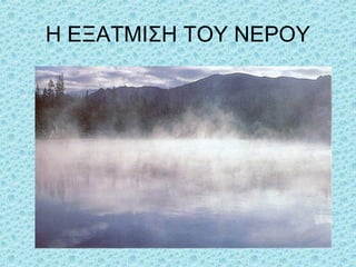 H EΞΑΤΜΙΣΗ ΤΟΥ ΝΕΡΟΥ

 