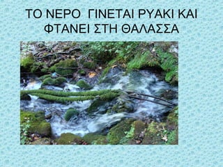 ΤΟ ΝΕΡΟ ΓΙΝΕΤΑΙ ΡΥΑΚΙ ΚΑΙ
ΦΤΑΝΕΙ ΣΤΗ ΘΑΛΑΣΣΑ

 