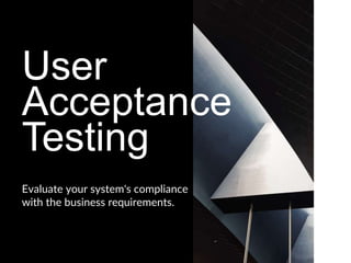 User
Acceptance
Testing
Evaluate your system's compliance
with the business requirements.
 