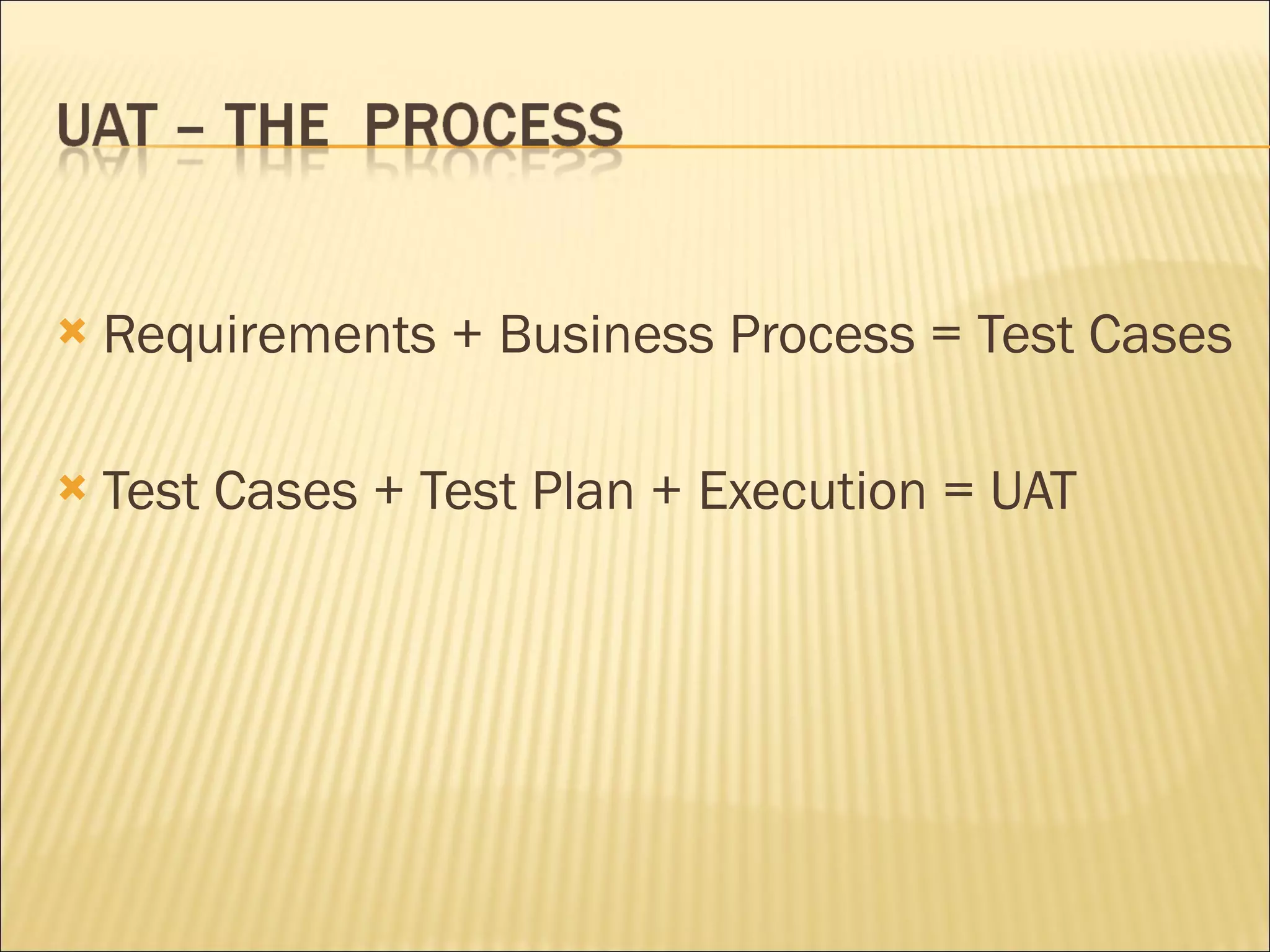 Requirements + Business Process = Test Cases Test Cases + Test Plan + Execution = UAT