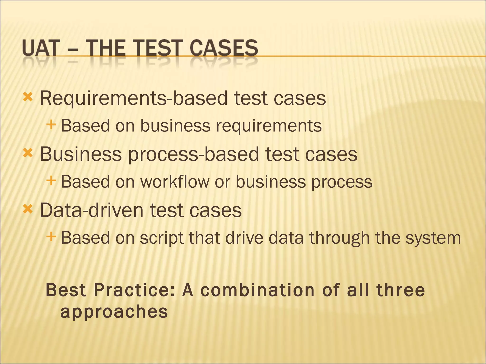 Requirements-based test cases Based on business requirements Business process-based test cases Based on workflow or business process Data-driven test cases Based on script that drive data through the system Best Practice: A combination of all three approaches