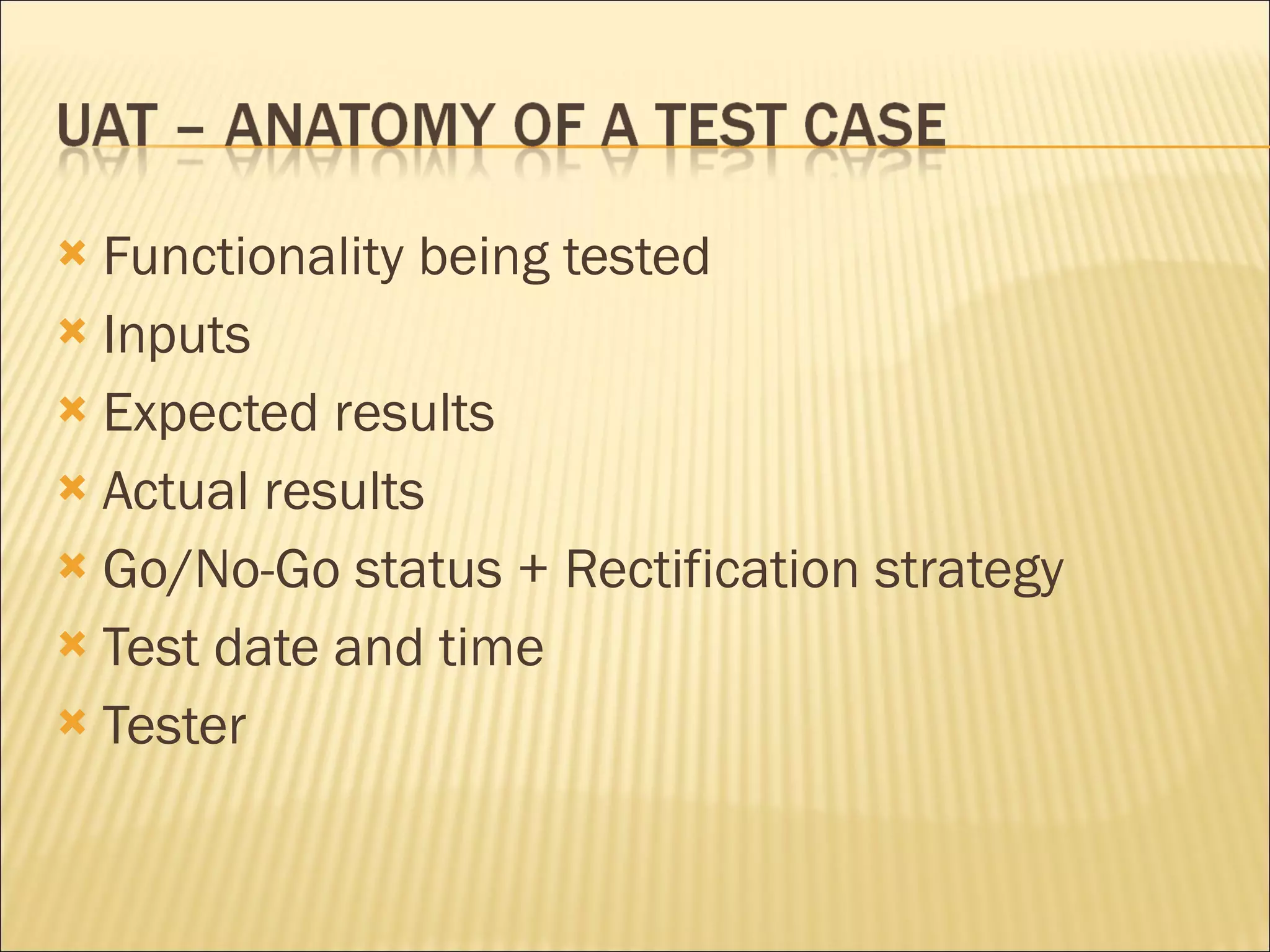 Functionality being tested Inputs Expected results Actual results Go/No-Go status + Rectification strategy Test date and time Tester