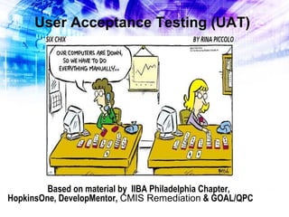 User Acceptance Testing (UAT)

Based on material by IIBA Philadelphia Chapter,
HopkinsOne, DevelopMentor, CMIS Remediation & GOAL/QPC

 