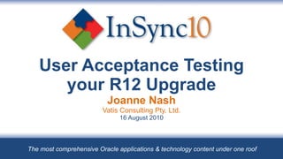 User Acceptance Testing your R12 Upgrade Joanne Nash Vatis Consulting Pty. Ltd. 16 August 2010 The most comprehensive Oracle applications & technology content under one roof 