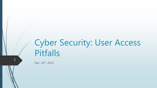 Cyber Security: User Access
Pitfalls
Dec. 10th, 2015
1
 