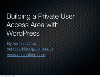 Building a Private User
          Access Area with
          WordPress
           By Vanessa Chu
           vanessa@designfaire.com
           www.designfaire.com



Thursday, October 13, 2011
 