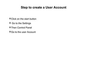 Step to create a User Account
Click on the start button
 Go to the Settings
Then Control Panel
Go to the user Account
 
