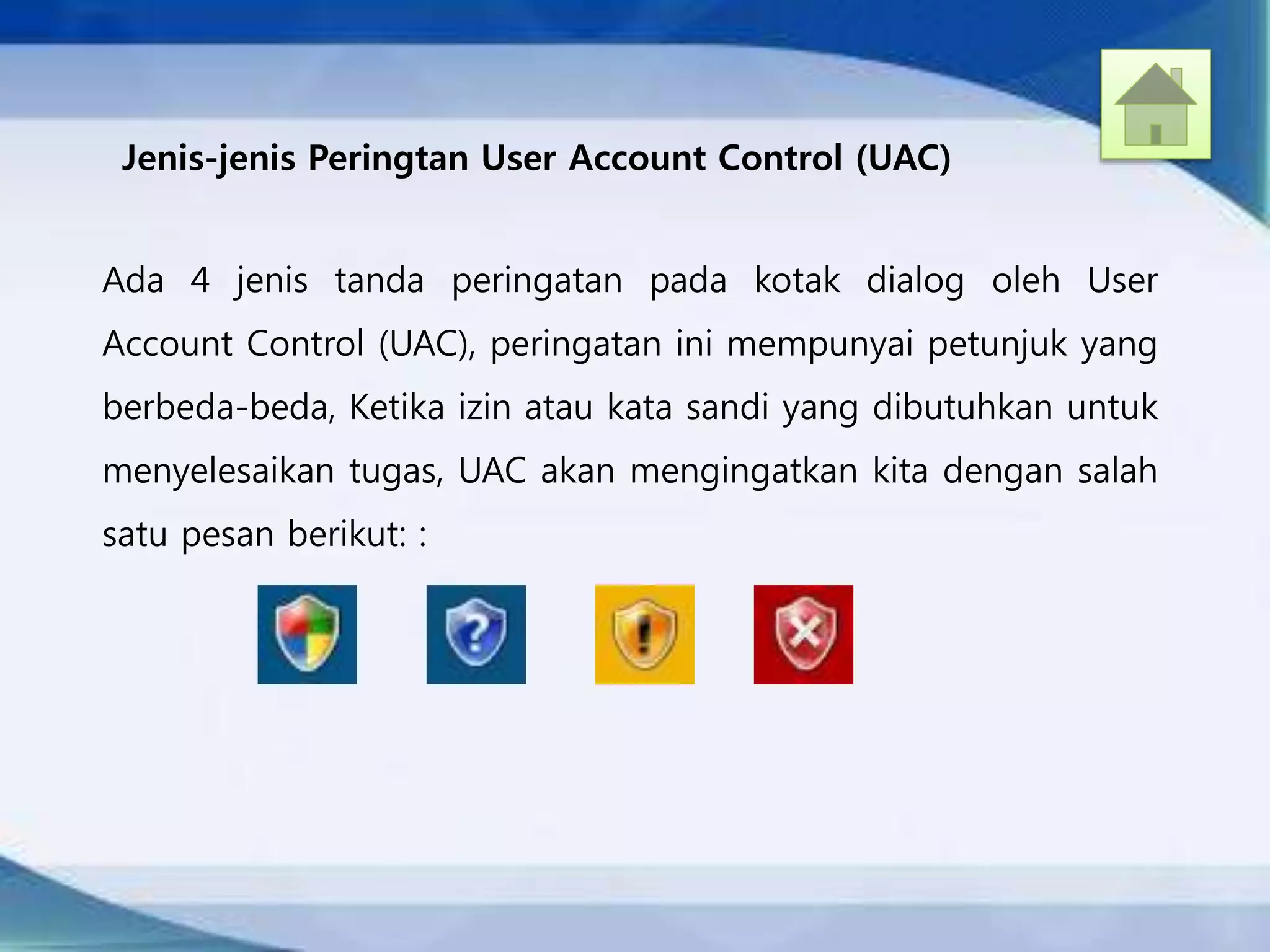 Jenis-jenis Peringtan User Account Control (UAC)
Ada 4 jenis tanda peringatan pada kotak dialog oleh User
Account Control (UAC), peringatan ini mempunyai petunjuk yang
berbeda-beda, Ketika izin atau kata sandi yang dibutuhkan untuk
menyelesaikan tugas, UAC akan mengingatkan kita dengan salah
satu pesan berikut: :
 