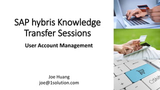 SAP hybris Knowledge
Transfer Sessions
User Account Management
Joe Huang
joe@1solution.com
 