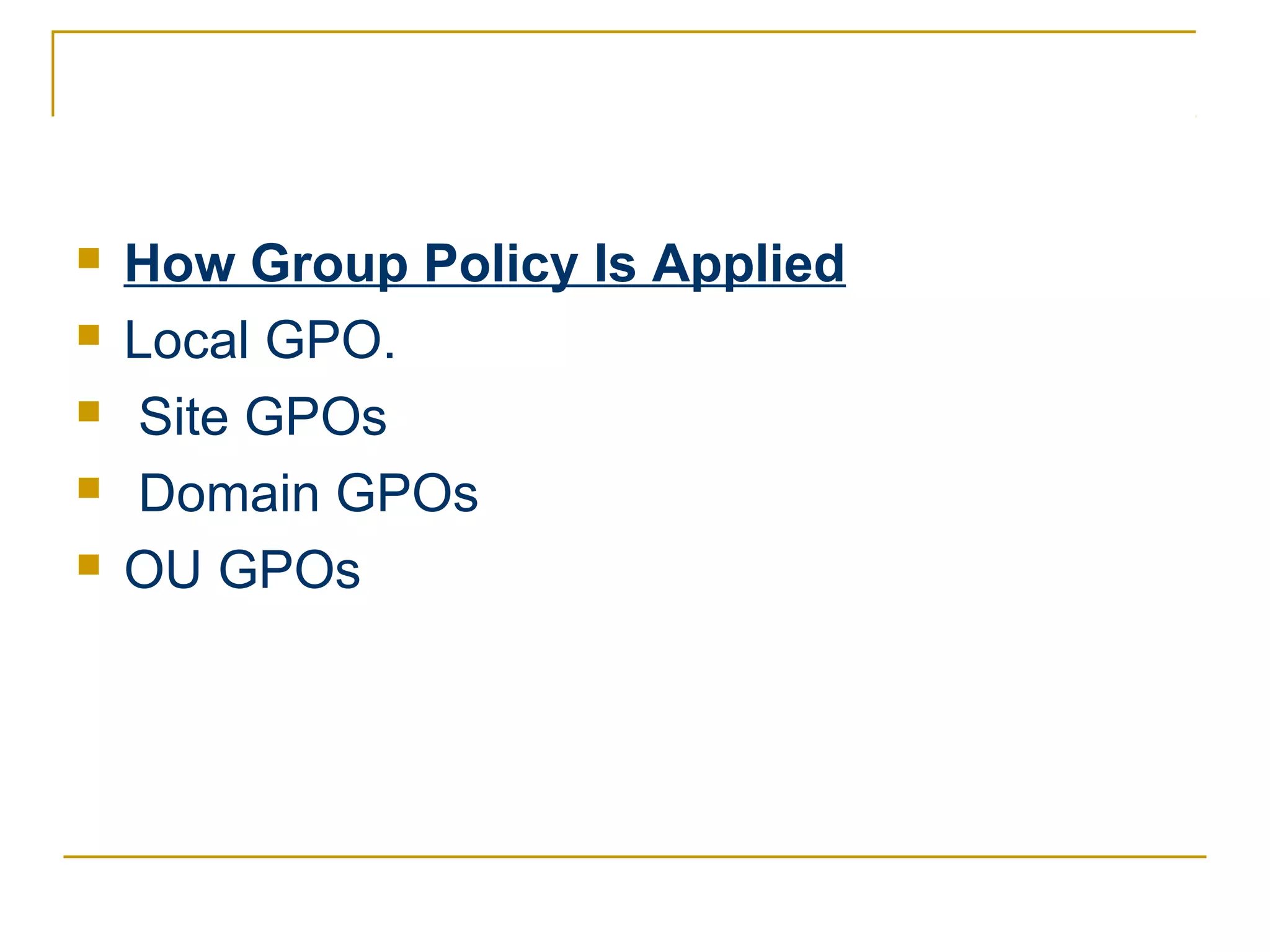    How Group Policy Is Applied
   Local GPO.
   Site GPOs
   Domain GPOs
   OU GPOs
 