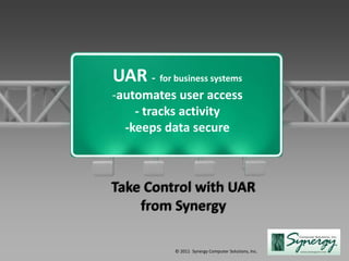 UAR - for business systems
-automates user access
    - tracks activity
  -keeps data secure



Take Control with UAR
    from Synergy

            © 2011 Synergy Computer Solutions, Inc.
 