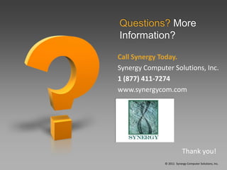 Questions? More
Information?

Call Synergy Today.
Synergy Computer Solutions, Inc.
1 (877) 411-7274
www.synergycom.com




                          Thank you!
              © 2011 Synergy Computer Solutions, Inc.
 