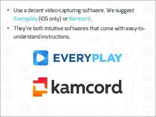 •

Use a decent video-capturing software. We suggest

•

They’re both intuitive softwares that come with easy-to-

Everyplay (iOS only) or Kamcord.
understand instructions.

 