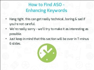 How to Find ASO Enhancing Keywords

•

Hang tight, this can get really technical, boring & sad if

•

We’re really sorry - we’ll try to make it as interesting as

•

you’re not careful.
possible.
Just keep in mind that this section will be over in T-minus
6 slides.

 
