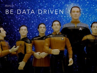 B E D ATA D R I V E N
B U I L D :
 