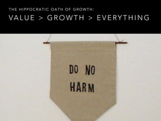 VA L U E > G R O W T H > E V E RY T H I N G
T H E H I P P O C R A T I C O A T H O F G R O W T H :
 