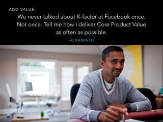 – C H A M AT H
We never talked about K-factor at Facebook once.
Not once. Tell me how I deliver Core Product Value
as often as possible.
A D D VA L U E :
 