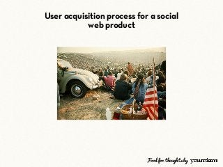 User acquisition process for a social
web product
Food for thoughts by
 