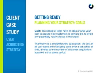 © Cloudspotting 2013
Cost: You should at least have an idea of what your
cost to acquire new customers is going to be, to ...