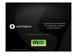 « t-commerce & t-marketing,
                                                                      de l’usage des tablettes
                                                                         par les marques »


                                Renaud MENERAT, Président & Fondateur de userADgents




13 Février 2012 – Mobile Monday Paris
 