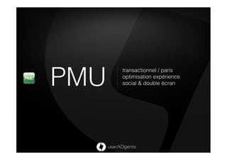 PMU
      transactionnel / paris
      optimisation expérience
      social & double écran
 